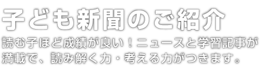 子ども新聞のご紹介。読む子ほど成績が良い！ニュースと学習記事が
満載で、読み解く力・考える力がつきます。