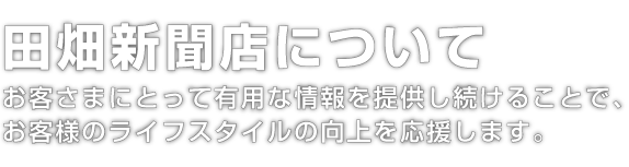 田畑新聞店について｜お客さまにとって有用な情報を提供し続けることで、お客様のライフスタイルの向上を応援します。